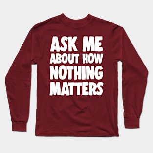 Ask Me About How Nothing Matters - Nihilist Statement Tee Long Sleeve T-Shirt